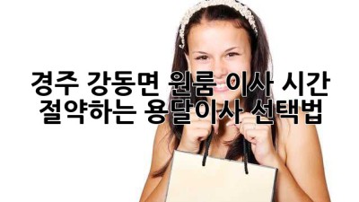 경주 강동면 원룸 이사? 시간 절약하는 용달이사 선택법!