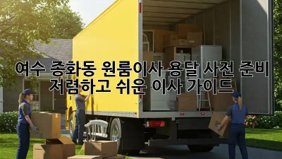 여수 종화동 원룸이사 용달 사전 준비: 저렴하고 쉬운 이사 가이드! ✨